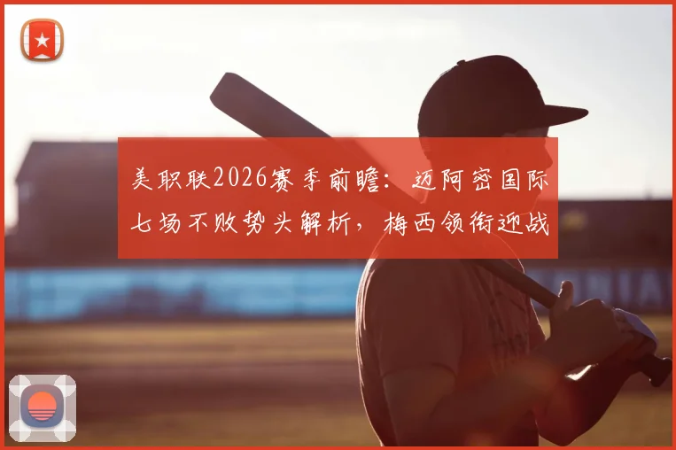 美职联2026赛季前瞻:迈阿密国际七场不败势头解析,梅西领衔迎战纽约红牛关键战看点与战术预测