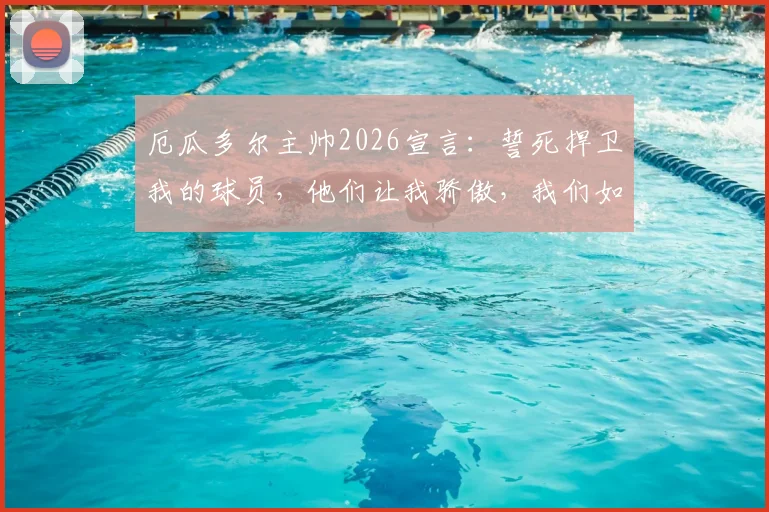 厄瓜多尔主帅2026宣言：誓死捍卫我的球员，他们让我骄傲，我们如何捍卫团队的荣耀？