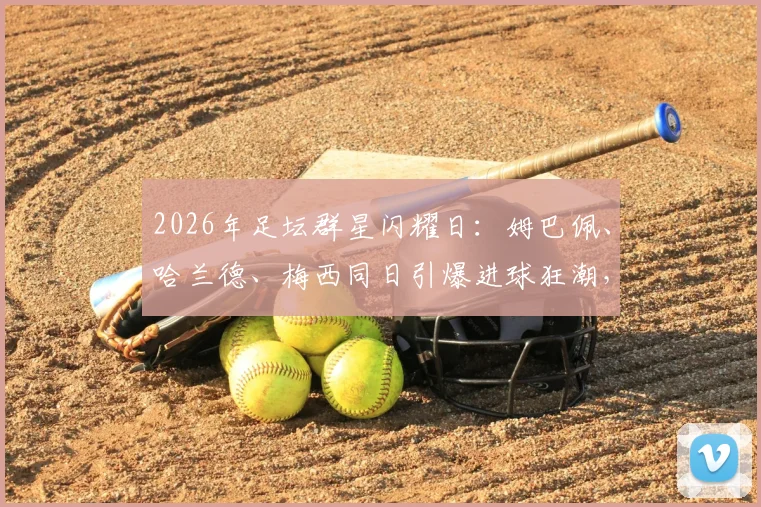 2026年足坛群星闪耀日:姆巴佩、哈兰德、梅西同日引爆进球狂潮,单日4战轰入16球实录