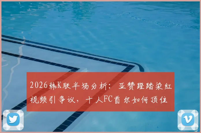 2026韩K联半场分析：亚赞蹬踏染红视频引争议，十人FC首尔如何顶住安养FC攻势守住0-0？