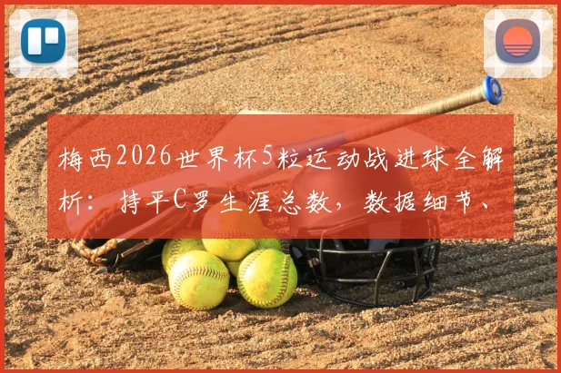 梅西2026世界杯5粒运动战进球全解析:持平C罗生涯总数,数据细节、含金量对比与未来纪录前瞻