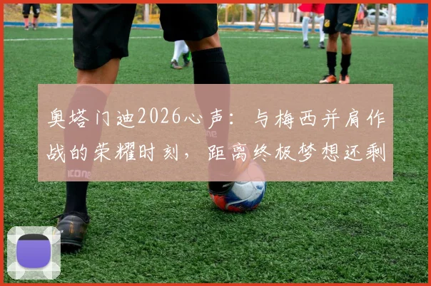 奥塔门迪2026心声：与梅西并肩作战的荣耀时刻，距离终极梦想还剩最后一战