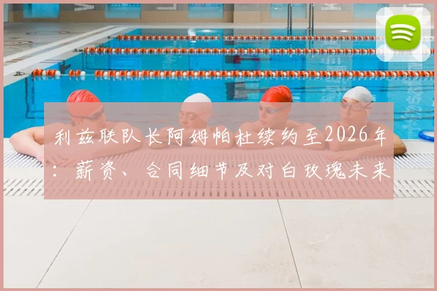 利兹联队长阿姆帕杜续约至2026年：薪资、合同细节及对白玫瑰未来影响详解