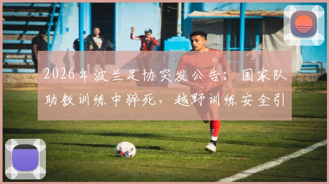 2026年波兰足协突发公告：国家队助教训练中猝死，越野训练安全引足坛反思