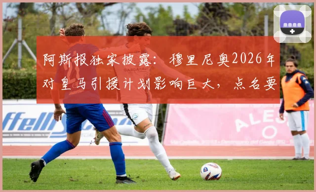 阿斯报独家披露：穆里尼奥2026年对皇马引援计划影响巨大，点名要求签下邓弗里斯与B席