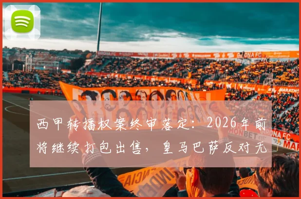 西甲转播权案终审落定：2026年前将继续打包出售，皇马巴萨反对无效，中小球队迎来利好？