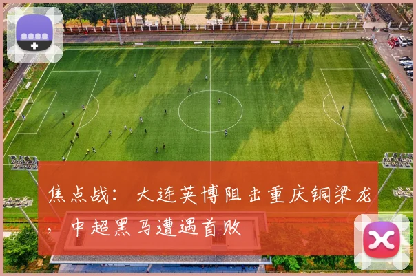 焦点战：大连英博阻击重庆铜梁龙，中超黑马遭遇首败