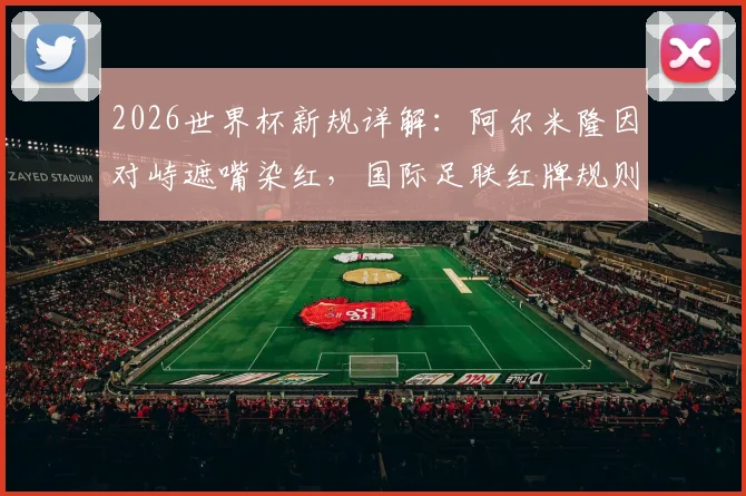 2026世界杯新规详解:阿尔米隆因对峙遮嘴染红,国际足联红牌规则案例分析及球员注意事项