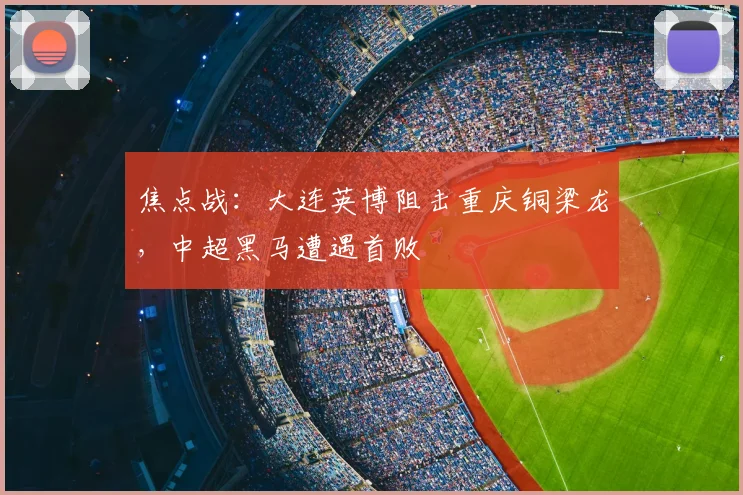 焦点战：大连英博阻击重庆铜梁龙，中超黑马遭遇首败