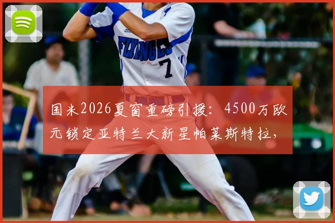 国米2026夏窗重磅引援:4500万欧元锁定亚特兰大新星帕莱斯特拉,转会细节与球员技术分析全览