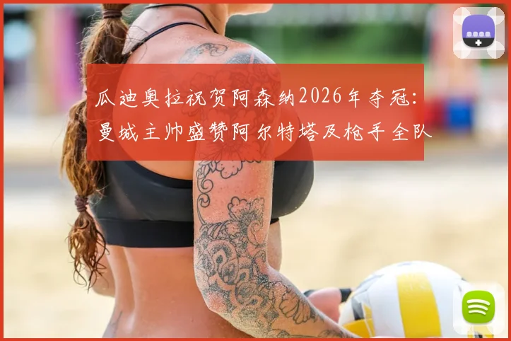 瓜迪奥拉祝贺阿森纳2026年夺冠：曼城主帅盛赞阿尔特塔及枪手全队，师徒情深与冠军之路全回顾