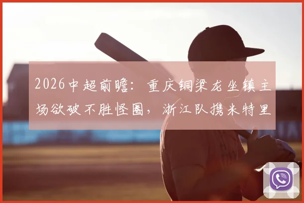2026中超前瞻：重庆铜梁龙坐镇主场欲破不胜怪圈，浙江队携米特里策归来誓要复仇