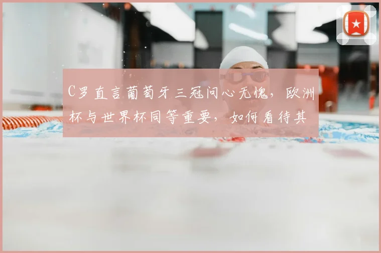 C罗直言葡萄牙三冠问心无愧，欧洲杯与世界杯同等重要，如何看待其国家队生涯与2026年展望？