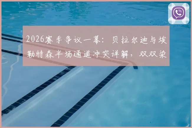 2026赛季争议一幕:贝拉尔迪与埃勒特森半场通道冲突详解,双双染红离场影响几何?冲突起因与后续禁赛分析