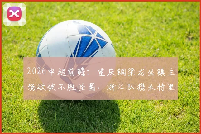 2026中超前瞻：重庆铜梁龙坐镇主场欲破不胜怪圈，浙江队携米特里策归来誓要复仇