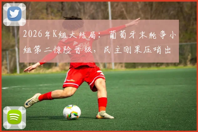 2026年K组大结局：葡萄牙末轮争小组第二惊险晋级，民主刚果压哨出线送韩国回家