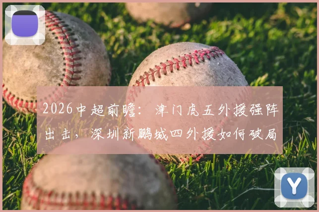 2026中超前瞻:津门虎五外援强阵出击,深圳新鹏城四外援如何破局?巴顿戴伟浚中场对决成关键