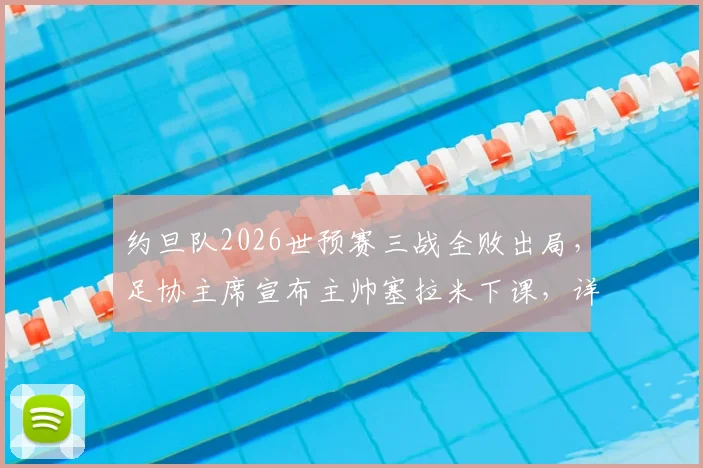 约旦队2026世预赛三战全败出局,足协主席宣布主帅塞拉米下课,详细解读换帅原因与未来展望
