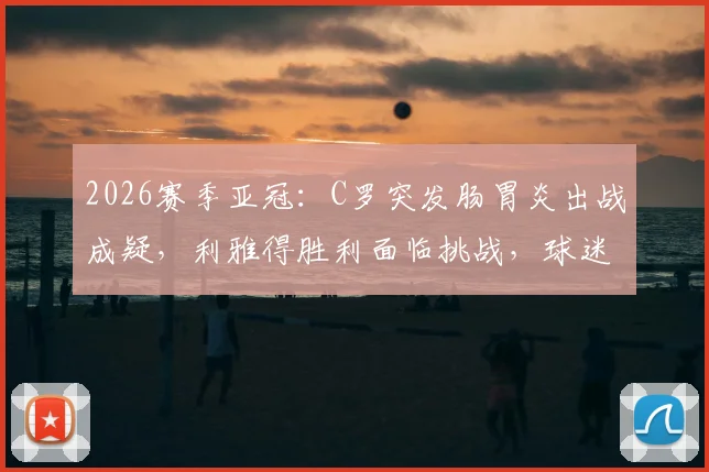 2026赛季亚冠:C罗突发肠胃炎出战成疑,利雅得胜利面临挑战,球迷关注最新动态