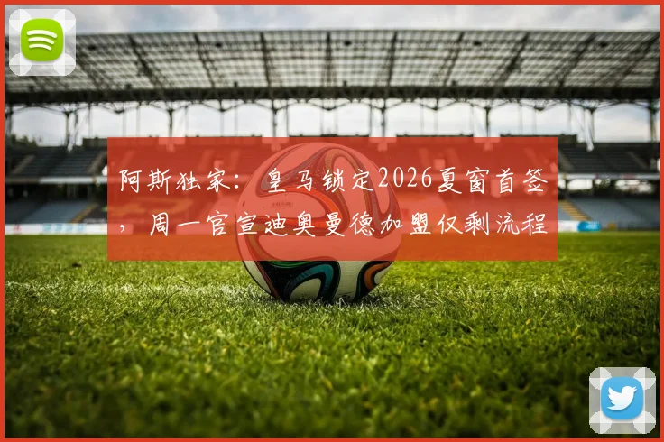 阿斯独家：皇马锁定2026夏窗首签，周一官宣迪奥曼德加盟仅剩流程问题