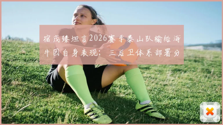 宿茂臻坦言2026赛季泰山队输给海牛因自身表现；三后卫体系部署分析