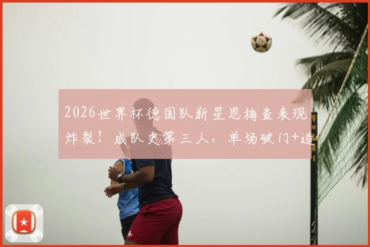 2026世界杯德国队新星恩梅查表现炸裂！成队史第三人，单场破门+造点有多难？