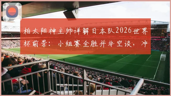 柏太阳神主帅详解日本队2026世界杯前景:小组赛全胜并非空谈,冲击八强创造历史