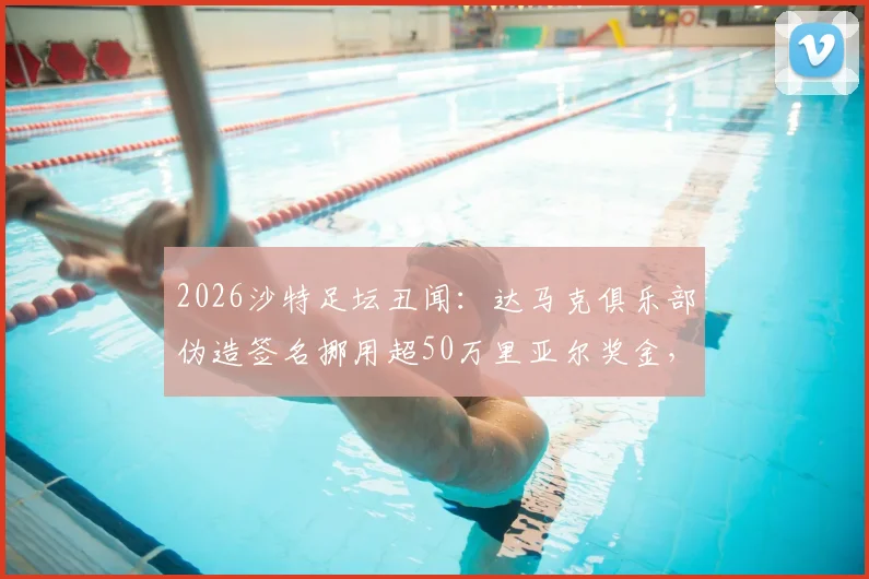 2026沙特足坛丑闻：达马克俱乐部伪造签名挪用超50万里亚尔奖金，球员权益受损引关注