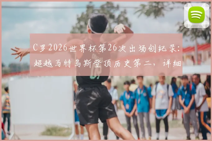 C罗2026世界杯第26次出场创纪录：超越马特乌斯登顶历史第二，详细盘点出场次数榜单与未来展望