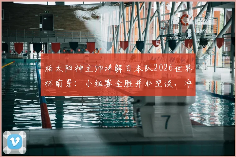 柏太阳神主帅详解日本队2026世界杯前景：小组赛全胜并非空谈，冲击八强创造历史