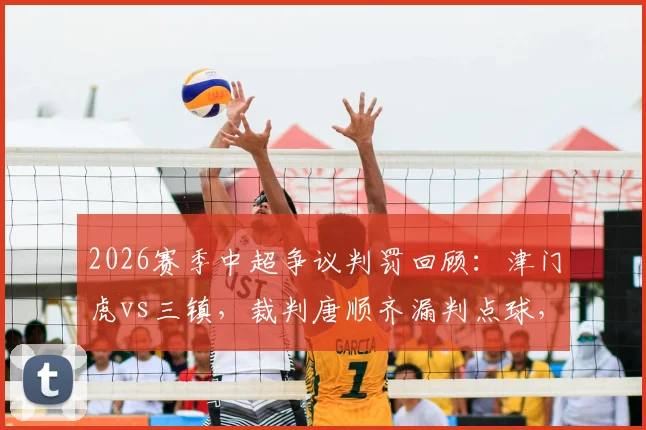 2026赛季中超争议判罚回顾：津门虎vs三镇，裁判唐顺齐漏判点球，刘奕鸣飞踹孙铭谦是否应得红牌？