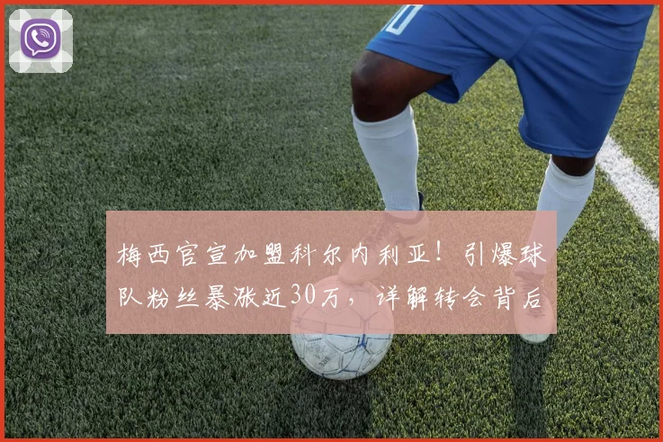 梅西官宣加盟科尔内利亚！引爆球队粉丝暴涨近30万，详解转会背后原因及个人社媒声明