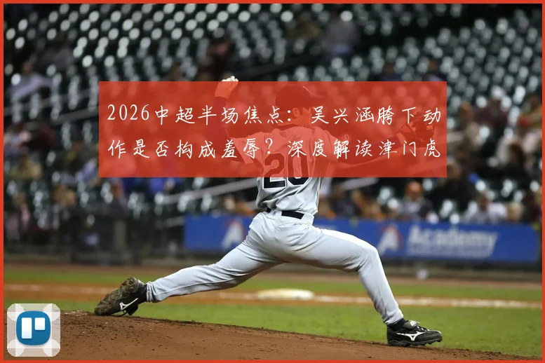 2026中超半场焦点：吴兴涵胯下动作是否构成羞辱？深度解读津门虎0-0三镇战术与判罚争议