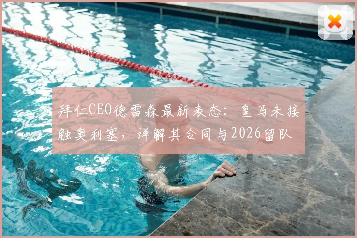 拜仁CEO德雷森最新表态:皇马未接触奥利塞,详解其合同与2026留队前景