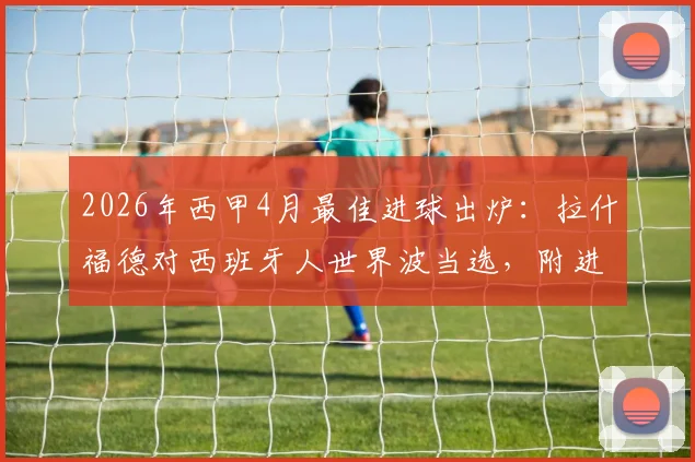 2026年西甲4月最佳进球出炉：拉什福德对西班牙人世界波当选，附进球视频回放与评选规则详解