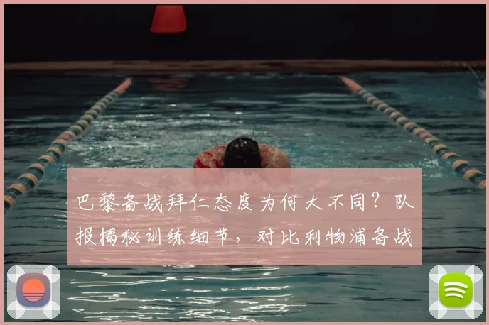 巴黎备战拜仁态度为何大不同？队报揭秘训练细节，对比利物浦备战气氛