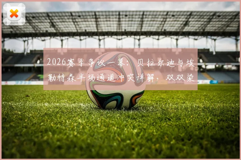 2026赛季争议一幕：贝拉尔迪与埃勒特森半场通道冲突详解，双双染红离场影响几何？冲突起因与后续禁赛分析