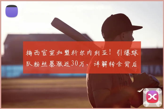 梅西官宣加盟科尔内利亚!引爆球队粉丝暴涨近30万,详解转会背后原因及个人社媒声明