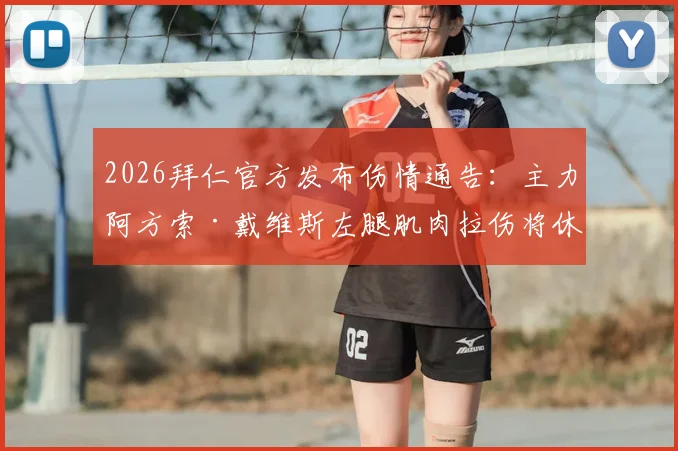 2026拜仁官方发布伤情通告：主力阿方索·戴维斯左腿肌肉拉伤将休战数周，球队攻防体系面临重大考验