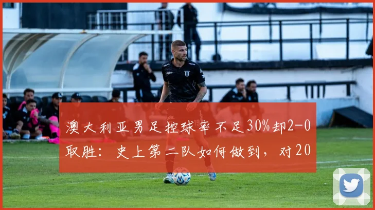 澳大利亚男足控球率不足30%却2-0取胜：史上第二队如何做到，对2026世界杯有何战术启示？