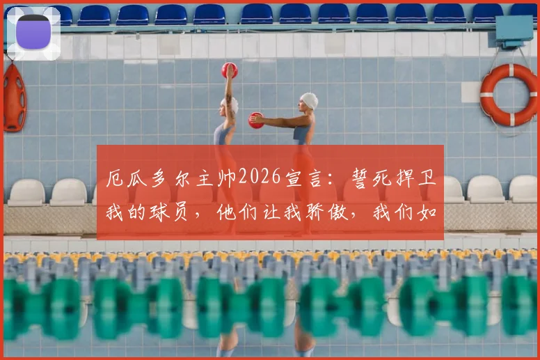 厄瓜多尔主帅2026宣言:誓死捍卫我的球员,他们让我骄傲,我们如何捍卫团队的荣耀?