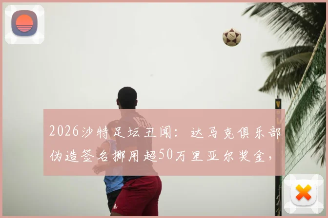 2026沙特足坛丑闻：达马克俱乐部伪造签名挪用超50万里亚尔奖金，球员权益受损引关注