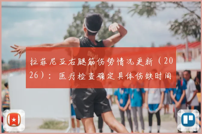 拉菲尼亚右腿筋伤势情况更新（2026）：医疗检查确定具体伤缺时间，详细分析对巴萨后续赛程潜在影响