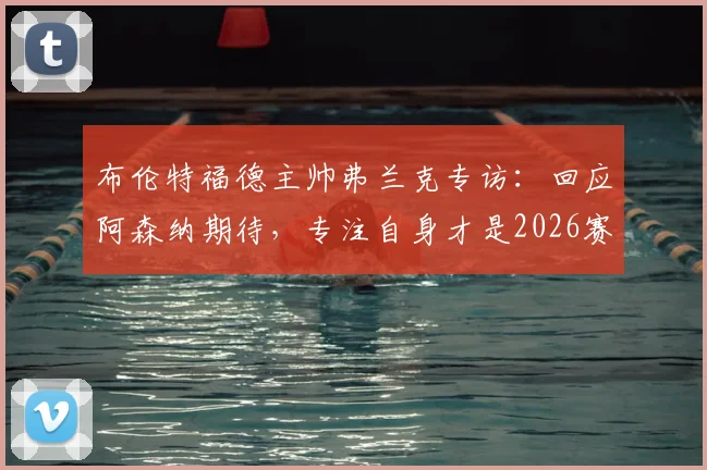 布伦特福德主帅弗兰克专访:回应阿森纳期待,专注自身才是2026赛季英超取胜关键
