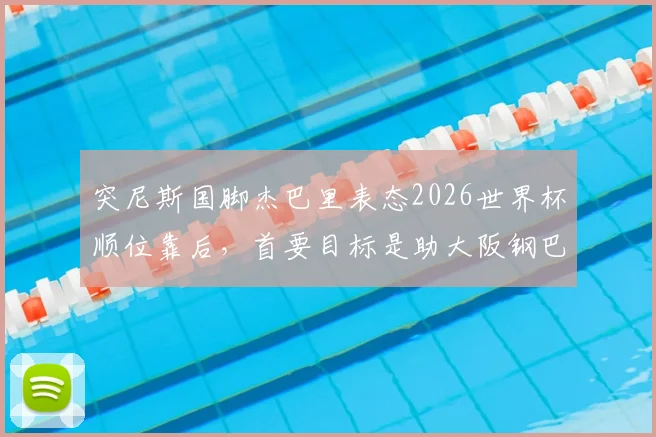 突尼斯国脚杰巴里表态2026世界杯顺位靠后，首要目标是助大阪钢巴冲击J联赛冠军，其职业规划引热议