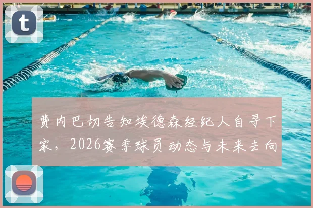 费内巴切告知埃德森经纪人自寻下家，2026赛季球员动态与未来去向深度分析