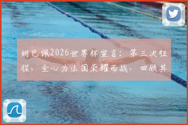 姆巴佩2026世界杯宣言：第三次征程，全心为法国荣耀而战，回顾其世界杯生涯与个人目标