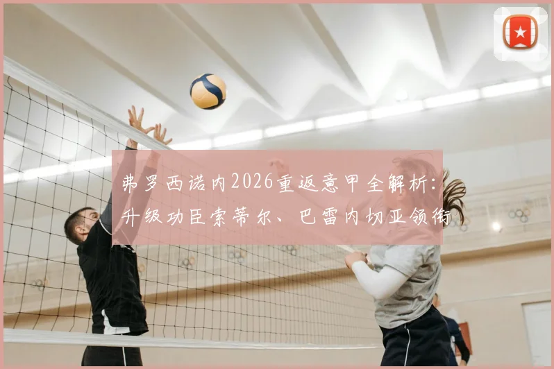 弗罗西诺内2026重返意甲全解析：升级功臣索蒂尔、巴雷内切亚领衔，升班马保级前景与阵容深度评估