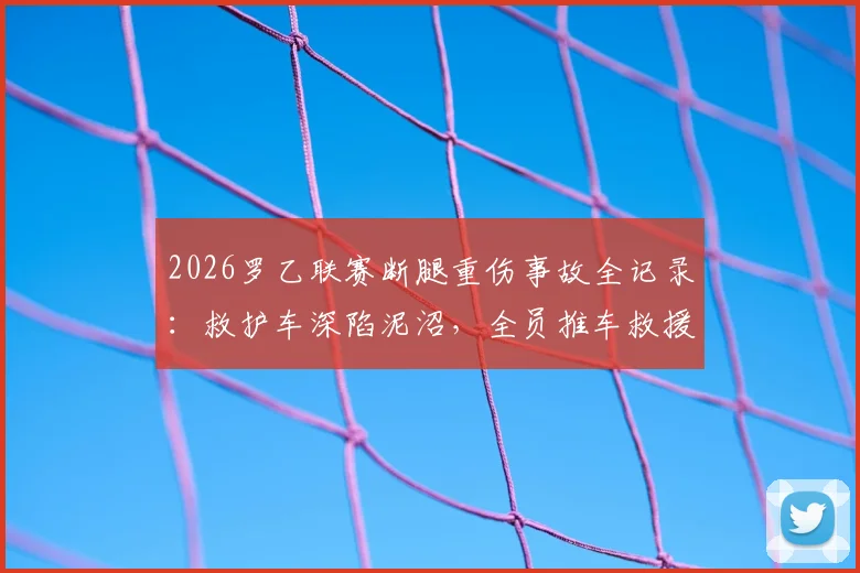 2026罗乙联赛断腿重伤事故全记录:救护车深陷泥沼,全员推车救援引发联赛医疗安全大讨论