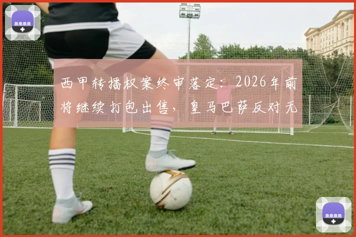 西甲转播权案终审落定:2026年前将继续打包出售,皇马巴萨反对无效,中小球队迎来利好?